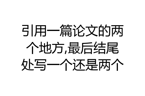 引用一篇论文的两个地方,最后结尾处写一个还是两个