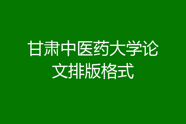 甘肃中医药大学论文排版格式