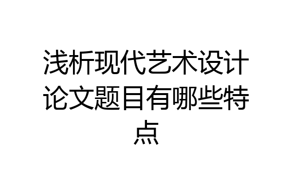 浅析现代艺术设计论文题目有哪些特点