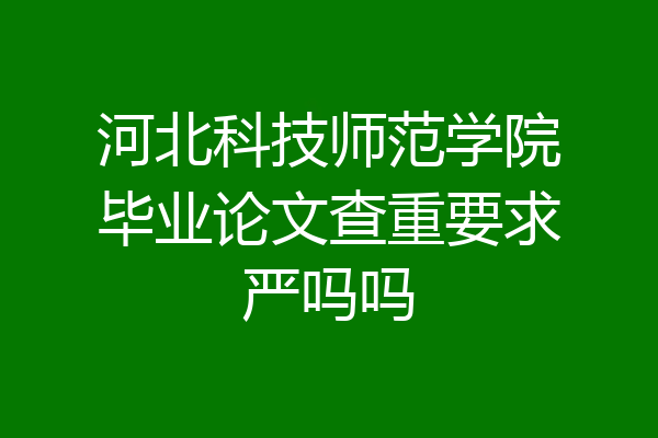 河北科技师范学院毕业论文查重要求严吗吗