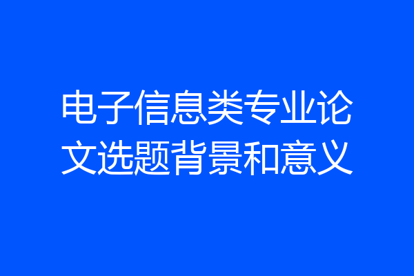 电子信息类专业论文选题背景和意义
