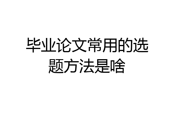 毕业论文常用的选题方法是啥