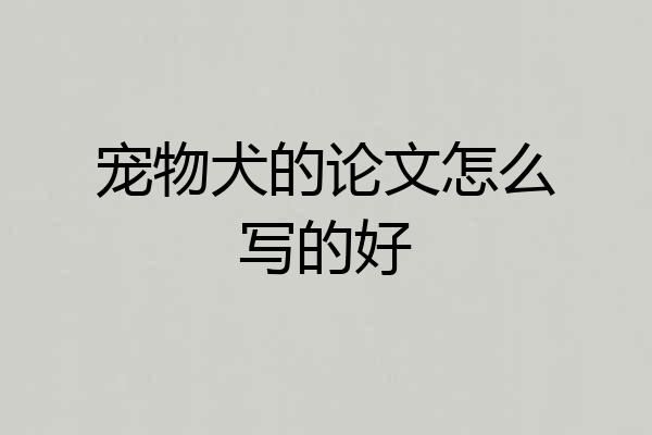 宠物犬的论文怎么写的好