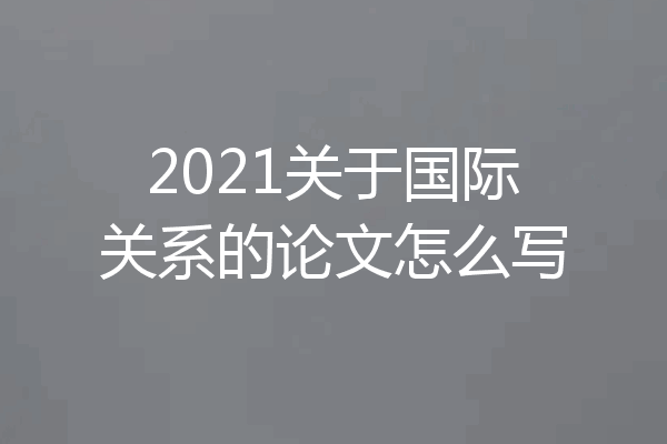 2021关于国际关系的论文怎么写