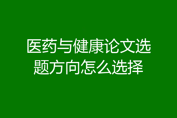 医药与健康论文选题方向怎么选择