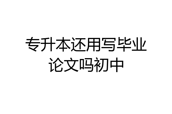 专升本还用写毕业论文吗初中