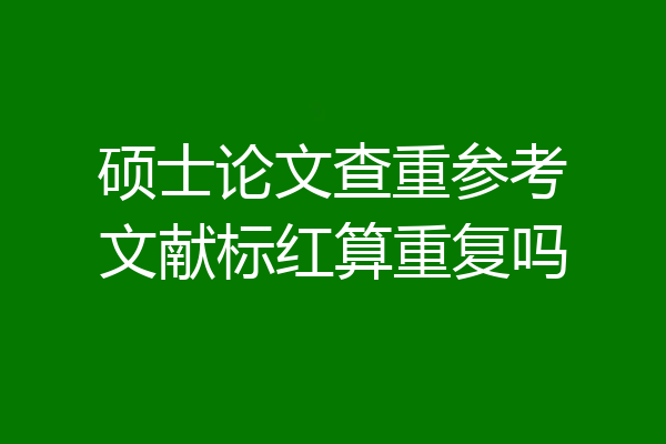 硕士论文查重参考文献标红算重复吗