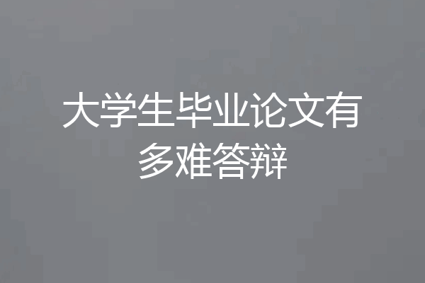 大学生毕业论文有多难答辩