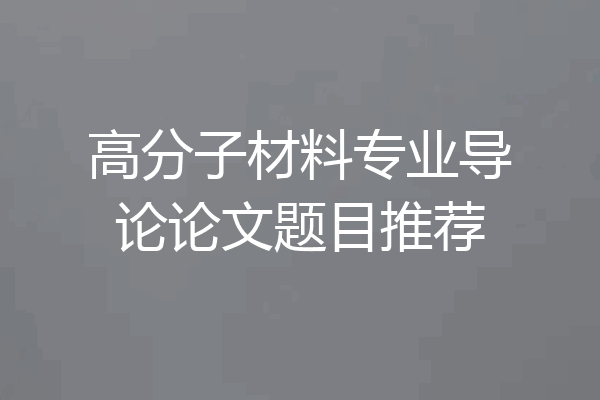 高分子材料专业导论论文题目推荐