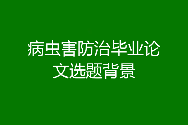 病虫害防治毕业论文选题背景