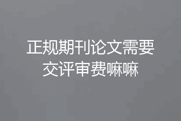 正规期刊论文需要交评审费嘛嘛