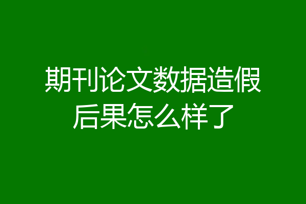 期刊论文数据造假后果怎么样了