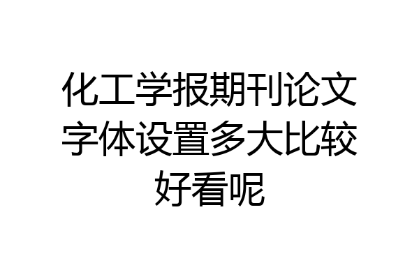 化工学报期刊论文字体设置多大比较好看呢