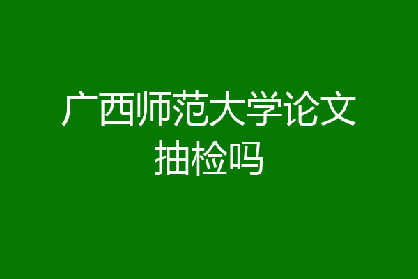 广西师范大学论文抽检吗