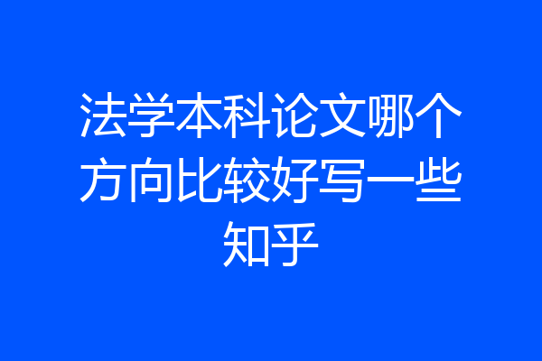 法学本科论文哪个方向比较好写一些知乎