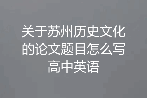 关于苏州历史文化的论文题目怎么写高中英语
