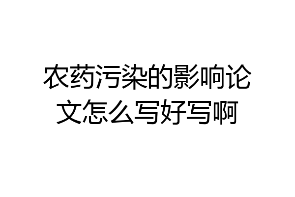 农药污染的影响论文怎么写好写啊