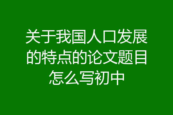 关于我国人口发展的特点的论文题目怎么写初中