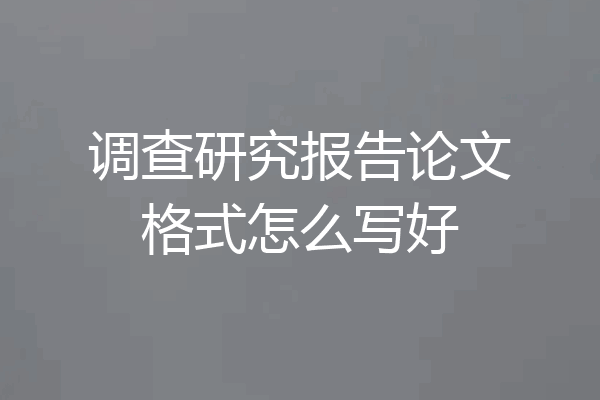调查研究报告论文格式怎么写好