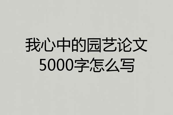 我心中的园艺论文5000字怎么写