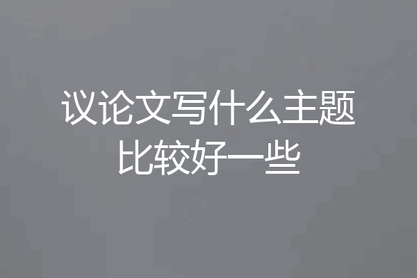 议论文写什么主题比较好一些