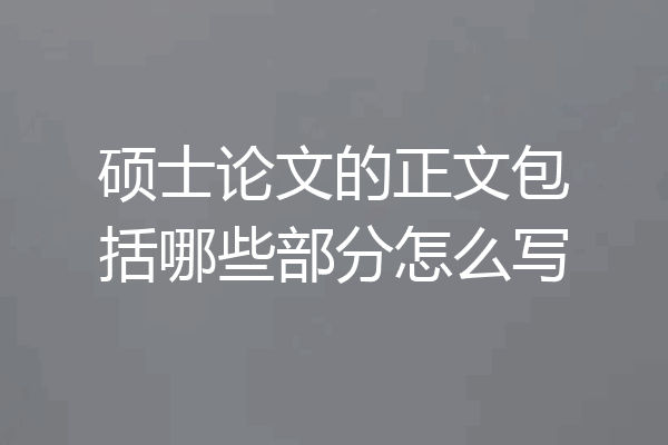 硕士论文的正文包括哪些部分怎么写