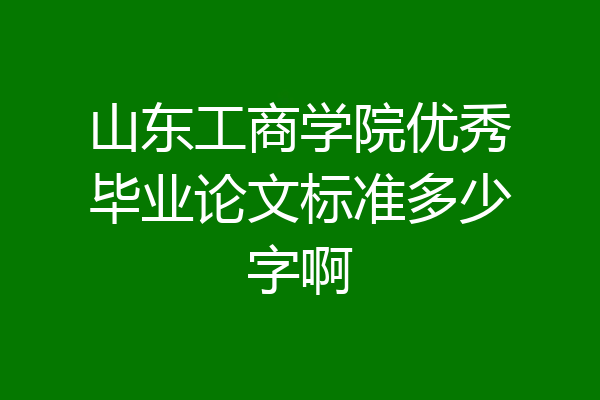 山东工商学院优秀毕业论文标准多少字啊