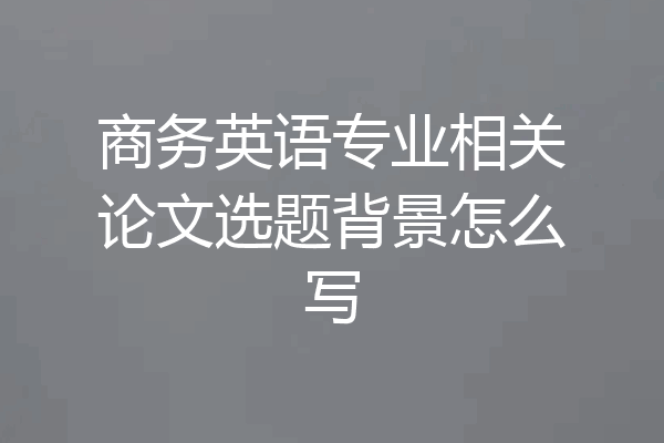 商务英语专业相关论文选题背景怎么写