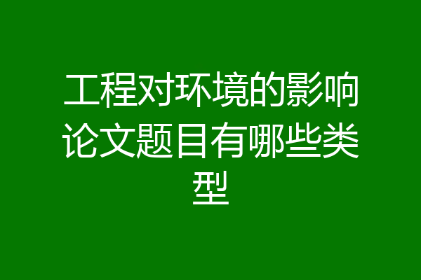 工程对环境的影响论文题目有哪些类型