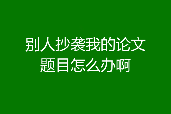 别人抄袭我的论文题目怎么办啊