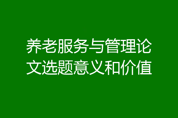 养老服务与管理论文选题意义和价值