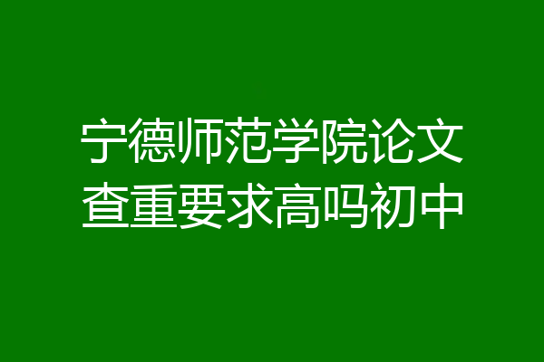 宁德师范学院论文查重要求高吗初中