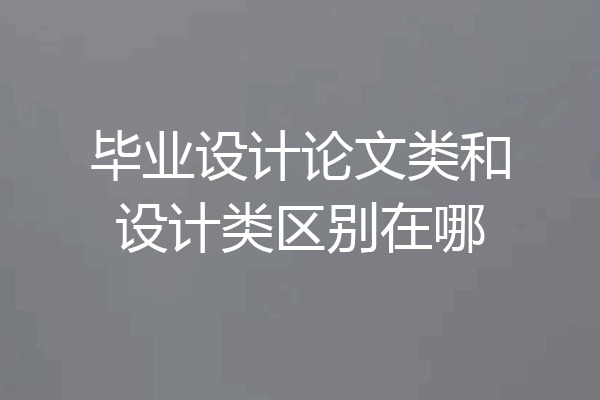 毕业设计论文类和设计类区别在哪