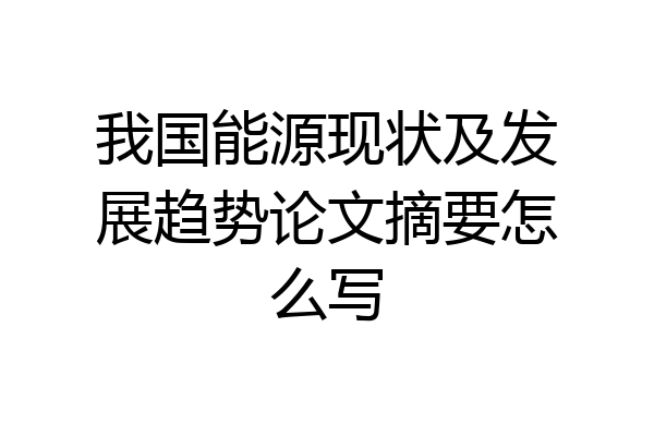 我国能源现状及发展趋势论文摘要怎么写