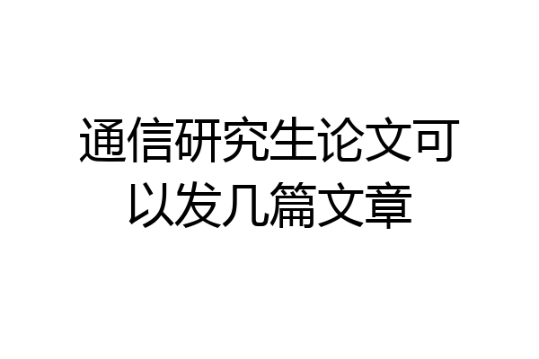 通信研究生论文可以发几篇文章