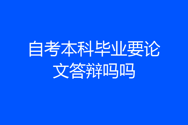 自考本科毕业要论文答辩吗吗