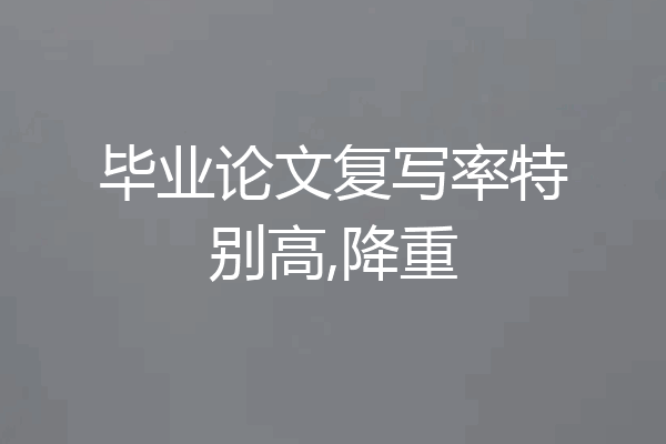 毕业论文复写率特别高,降重