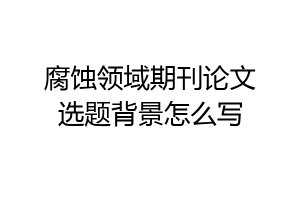 腐蚀领域期刊论文选题背景怎么写