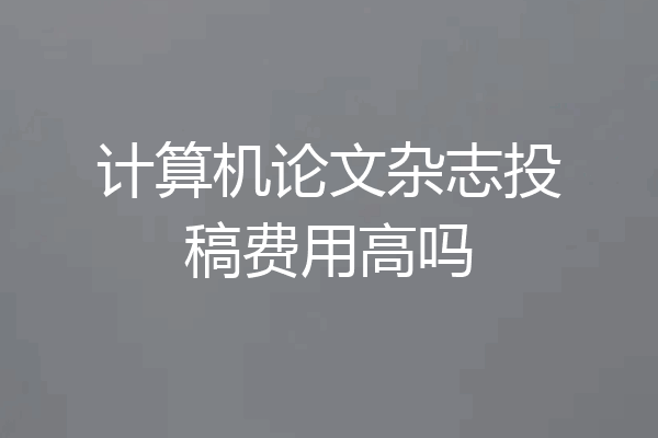 计算机论文杂志投稿费用高吗