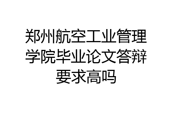 郑州航空工业管理学院毕业论文答辩要求高吗