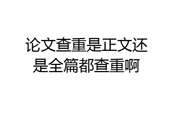 论文查重是正文还是全篇都查重啊