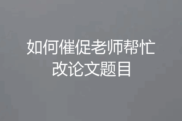 如何催促老师帮忙改论文题目