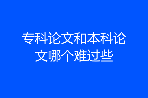 专科论文和本科论文哪个难过些
