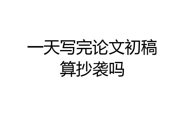 一天写完论文初稿算抄袭吗