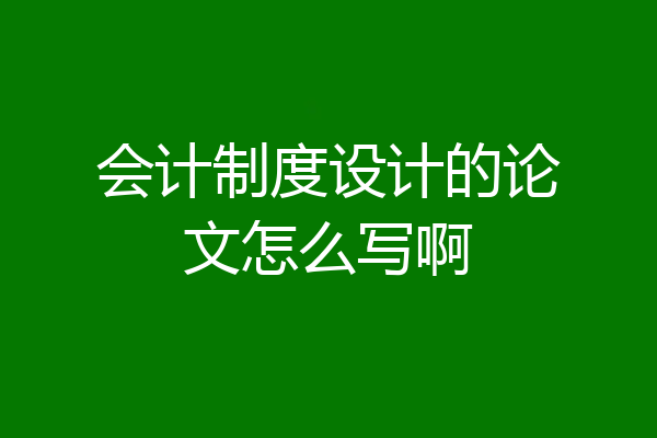 会计制度设计的论文怎么写啊