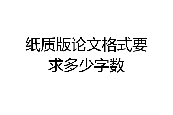 纸质版论文格式要求多少字数