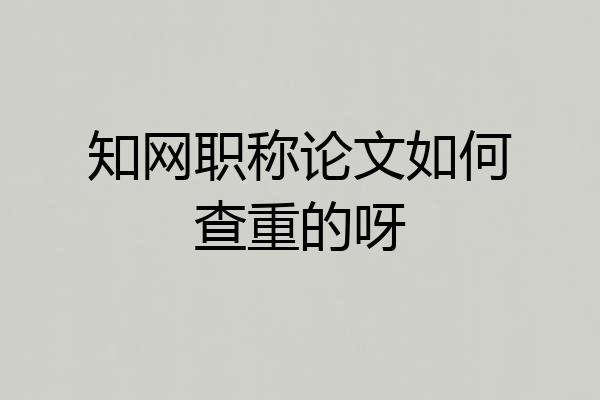 知网职称论文如何查重的呀