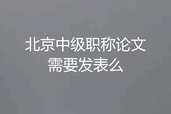 北京中级职称论文需要发表么