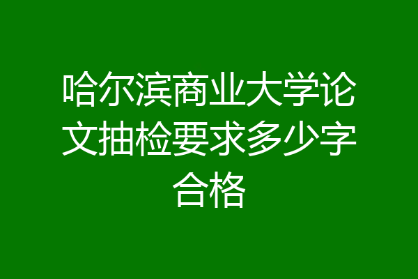 哈尔滨商业大学论文抽检要求多少字合格