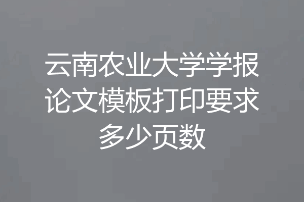 云南农业大学学报论文模板打印要求多少页数